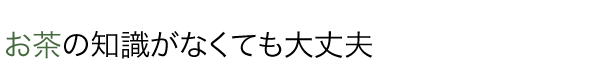 お茶の知識がなくても大丈夫