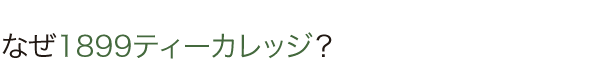 なぜ1899ティーカレッジ?